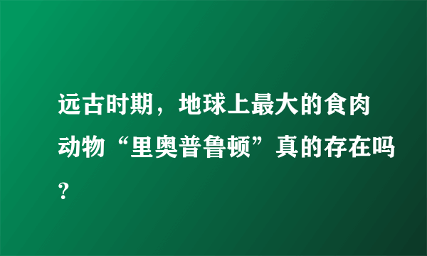 远古时期，地球上最大的食肉动物“里奥普鲁顿”真的存在吗？