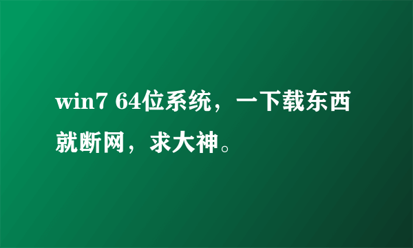 win7 64位系统，一下载东西就断网，求大神。