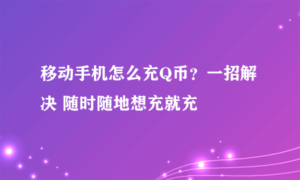 移动手机怎么充Q币？一招解决 随时随地想充就充