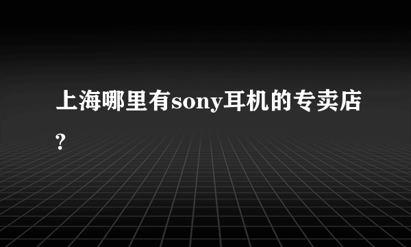 上海哪里有sony耳机的专卖店?