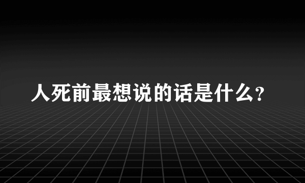 人死前最想说的话是什么？