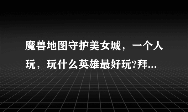 魔兽地图守护美女城，一个人玩，玩什么英雄最好玩?拜托各位了3Q？