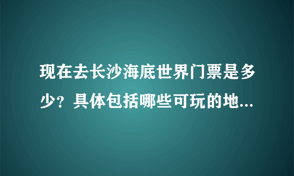 现在去长沙海底世界门票是多少？具体包括哪些可玩的地方，求详细解答