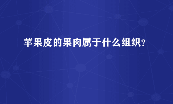 苹果皮的果肉属于什么组织？