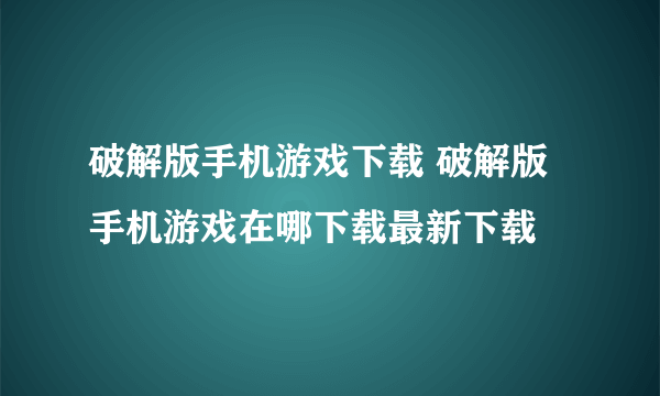 破解版手机游戏下载 破解版手机游戏在哪下载最新下载