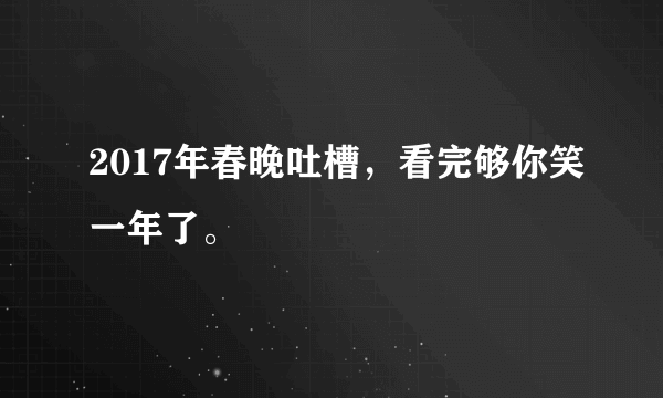 2017年春晚吐槽，看完够你笑一年了。