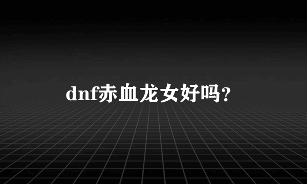 dnf赤血龙女好吗？