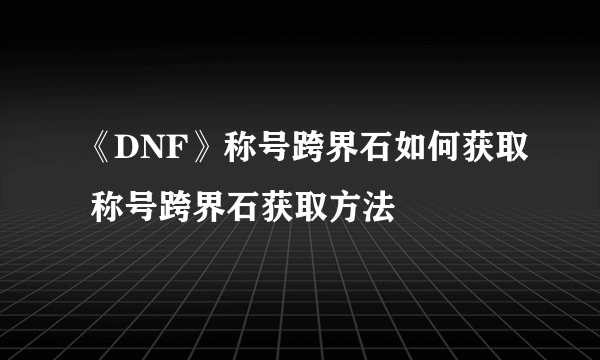 《DNF》称号跨界石如何获取 称号跨界石获取方法