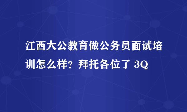 江西大公教育做公务员面试培训怎么样？拜托各位了 3Q