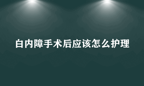 白内障手术后应该怎么护理