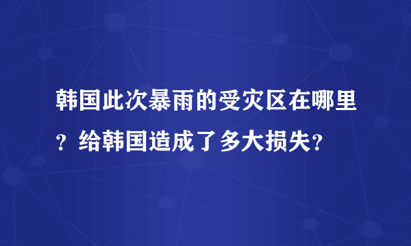 韩国此次暴雨的受灾区在哪里？给韩国造成了多大损失？