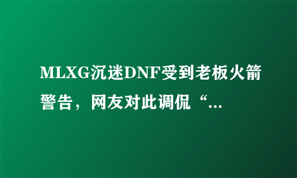 MLXG沉迷DNF受到老板火箭警告，网友对此调侃“香锅，你工作没了”你认为呢？