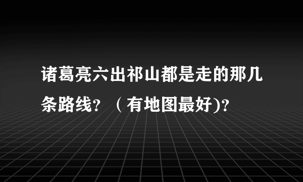 诸葛亮六出祁山都是走的那几条路线？（有地图最好)？