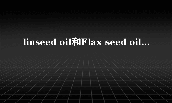 linseed oil和Flax seed oil有什么区别