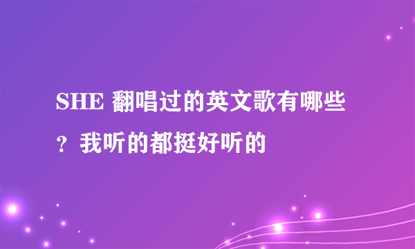 SHE 翻唱过的英文歌有哪些？我听的都挺好听的