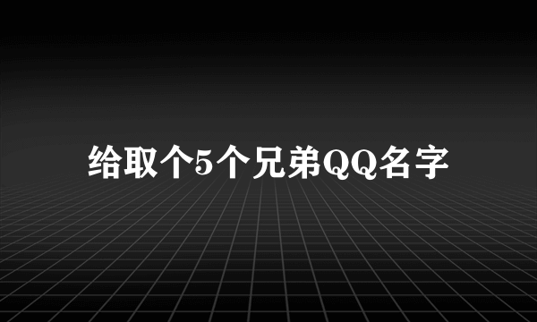 给取个5个兄弟QQ名字