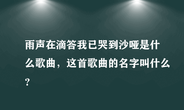 雨声在滴答我已哭到沙哑是什么歌曲，这首歌曲的名字叫什么？