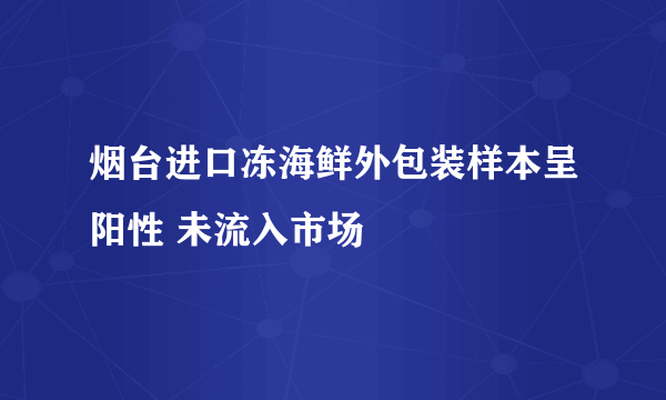 烟台进口冻海鲜外包装样本呈阳性 未流入市场