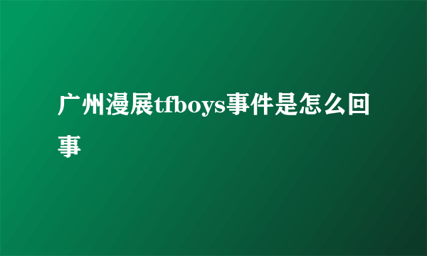 广州漫展tfboys事件是怎么回事