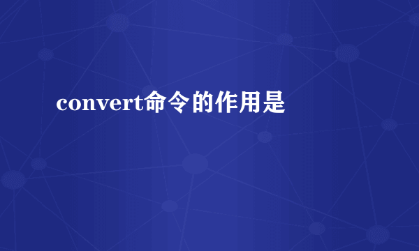 convert命令的作用是