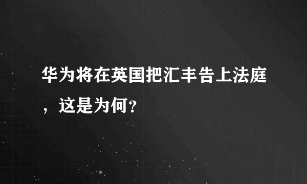 华为将在英国把汇丰告上法庭，这是为何？