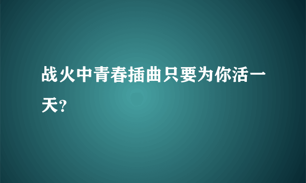 战火中青春插曲只要为你活一天？