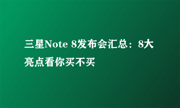 三星Note 8发布会汇总：8大亮点看你买不买