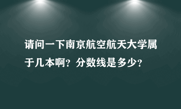 请问一下南京航空航天大学属于几本啊？分数线是多少？