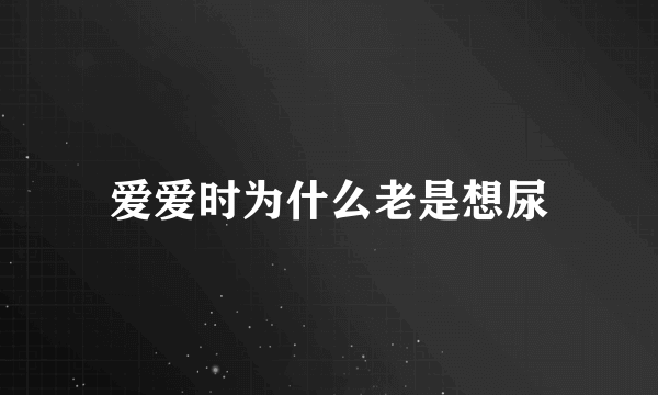 爱爱时为什么老是想尿