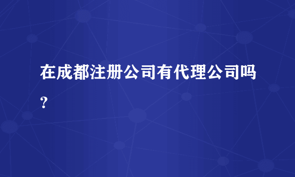 在成都注册公司有代理公司吗？