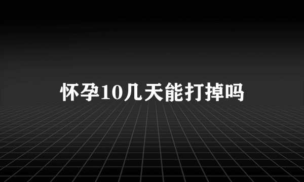 怀孕10几天能打掉吗