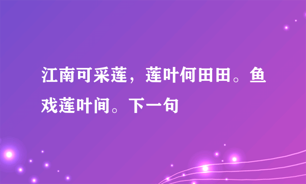 江南可采莲，莲叶何田田。鱼戏莲叶间。下一句