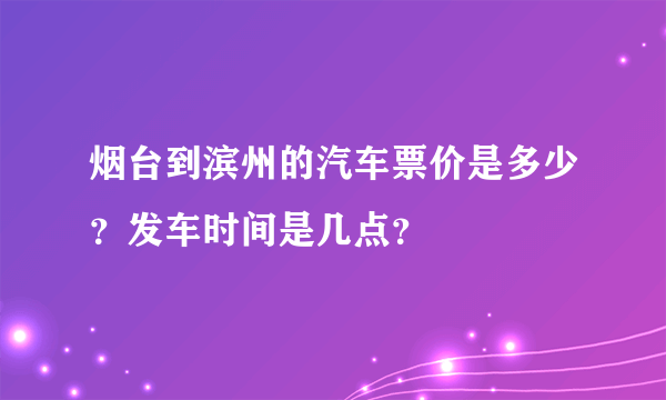 烟台到滨州的汽车票价是多少？发车时间是几点？