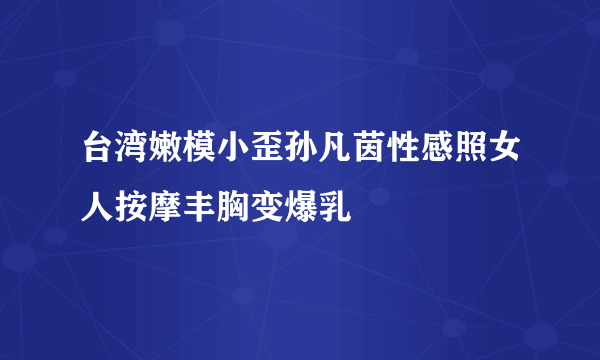 台湾嫩模小歪孙凡茵性感照女人按摩丰胸变爆乳