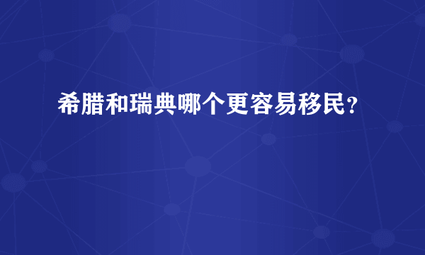 希腊和瑞典哪个更容易移民？