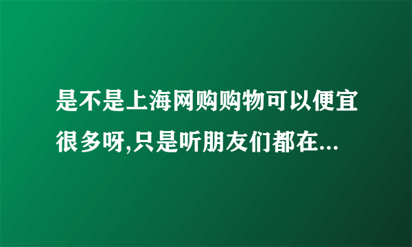 是不是上海网购购物可以便宜很多呀,只是听朋友们都在说,自己不太清楚