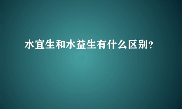 水宜生和水益生有什么区别？