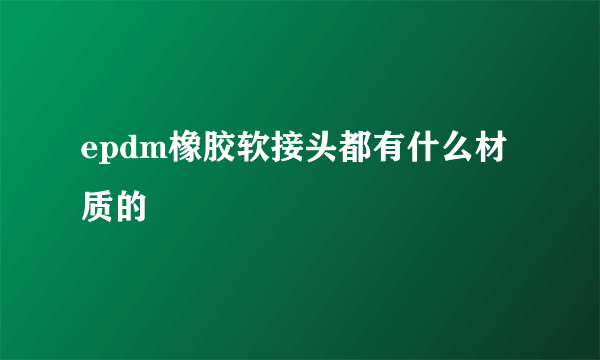 epdm橡胶软接头都有什么材质的