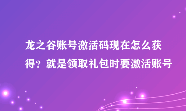 龙之谷账号激活码现在怎么获得？就是领取礼包时要激活账号