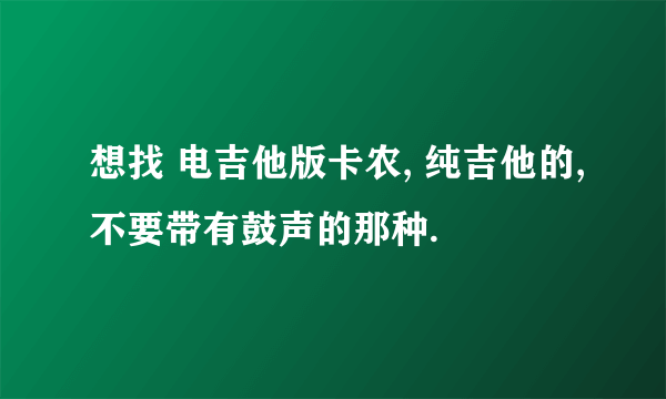 想找 电吉他版卡农, 纯吉他的,不要带有鼓声的那种.