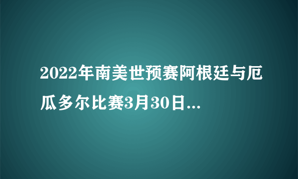 2022年南美世预赛阿根廷与厄瓜多尔比赛3月30日早7.30哪个频道直播