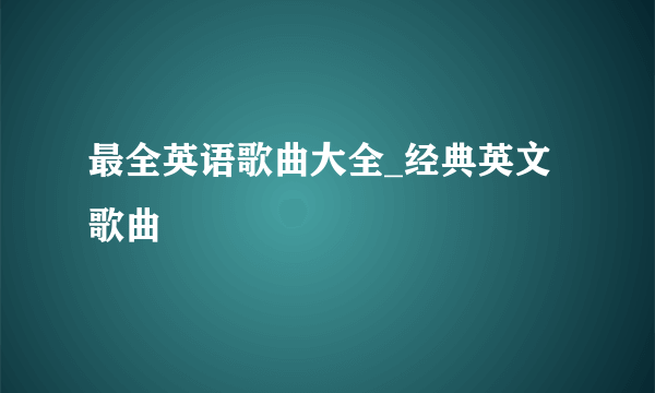 最全英语歌曲大全_经典英文歌曲