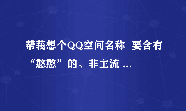 帮莪想个QQ空间名称  要含有“憨憨”的。非主流   好听的点。谢谢！~~急救蛤