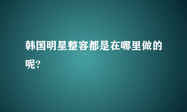 韩国明星整容都是在哪里做的呢?