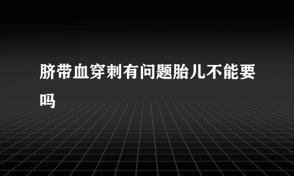 脐带血穿刺有问题胎儿不能要吗