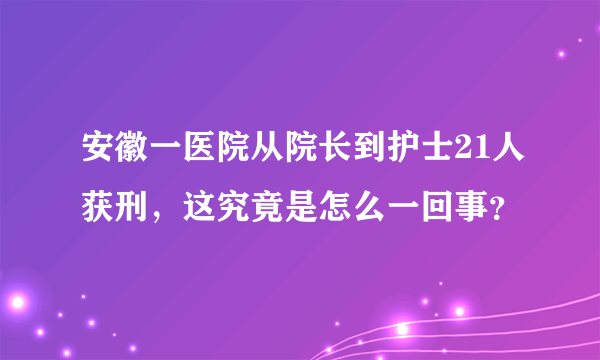 安徽一医院从院长到护士21人获刑，这究竟是怎么一回事？