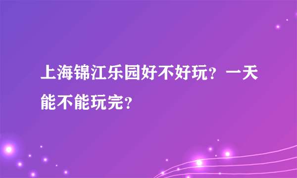 上海锦江乐园好不好玩？一天能不能玩完？