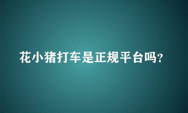 花小猪打车是正规平台吗？