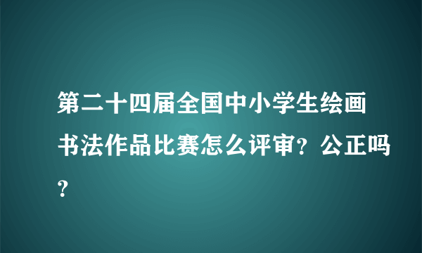 第二十四届全国中小学生绘画书法作品比赛怎么评审？公正吗？