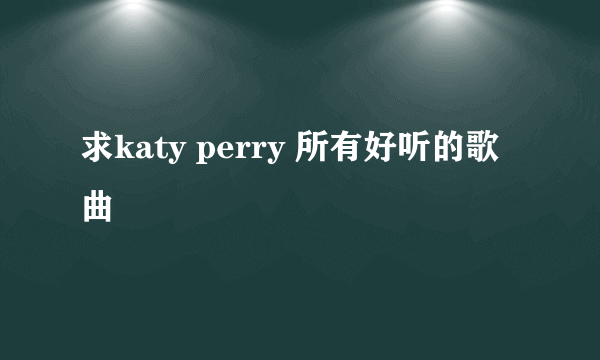 求katy perry 所有好听的歌曲